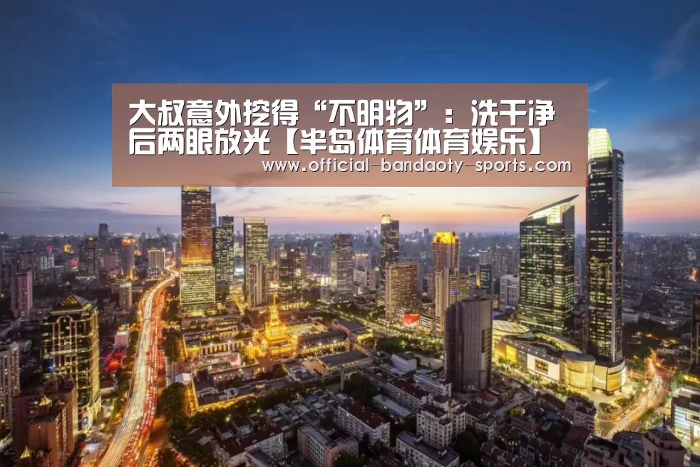 大叔意外挖得“不明物”:洗干净后两眼放光【半岛体育体育娱乐】(图1) 半岛体育线上观看