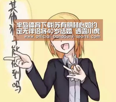 半岛体育下载|苏有朋林心如约定无伴侣将40岁结婚 透露小虎队重组细节(图2) 半岛体育体育娱乐